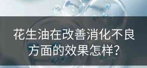 花生油在改善消化不良方面的效果怎样？